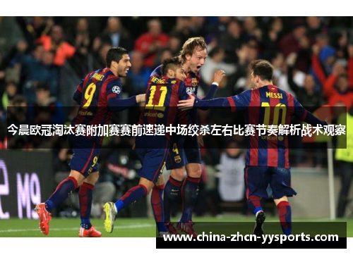 今晨欧冠淘汰赛附加赛赛前速递中场绞杀左右比赛节奏解析战术观察