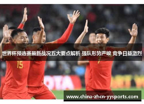 世界杯预选赛最新战况五大要点解析 强队形势严峻 竞争日益激烈 世界杯预选赛最新战况五大要点解析 强队形势严峻 竞争日益激烈