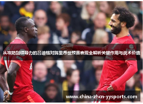 从攻防到领导力的吕迪格对阵里昂世预赛表现全解析关键作用与战术价值