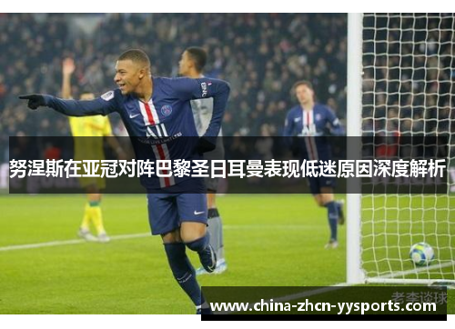 努涅斯在亚冠对阵巴黎圣日耳曼表现低迷原因深度解析