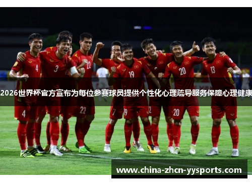 2026世界杯官方宣布为每位参赛球员提供个性化心理疏导服务保障心理健康