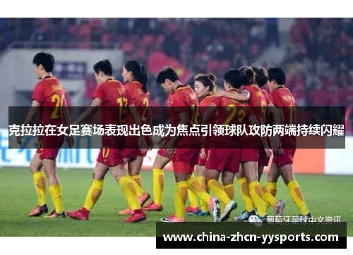 克拉拉在女足赛场表现出色成为焦点引领球队攻防两端持续闪耀