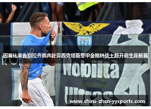 因莫比莱告别拉齐奥奔赴贝西克塔斯意甲金靴转战土超开启生涯新篇