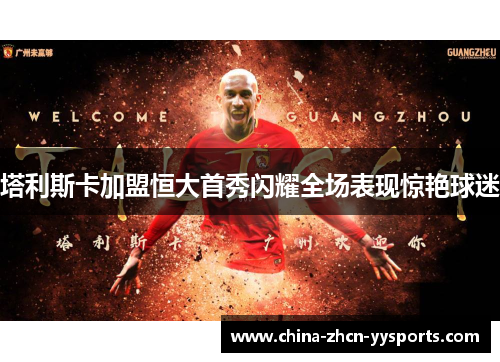 塔利斯卡加盟恒大首秀闪耀全场表现惊艳球迷