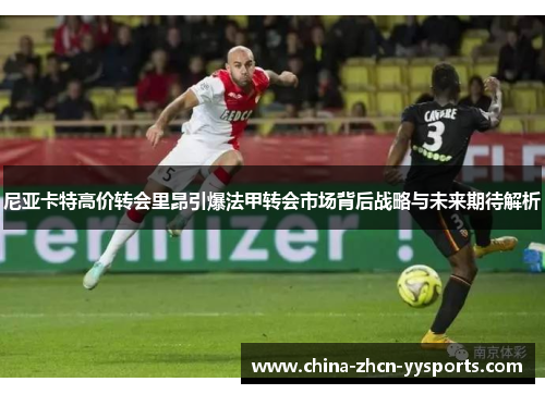 尼亚卡特高价转会里昂引爆法甲转会市场背后战略与未来期待解析