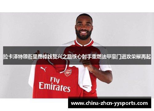 拉卡泽特领衔里昂锋线复兴之路核心射手重燃法甲豪门进攻荣耀再起