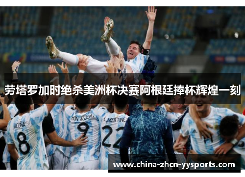 劳塔罗加时绝杀美洲杯决赛阿根廷捧杯辉煌一刻