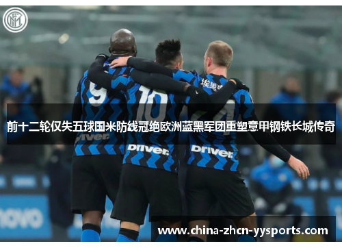 前十二轮仅失五球国米防线冠绝欧洲蓝黑军团重塑意甲钢铁长城传奇