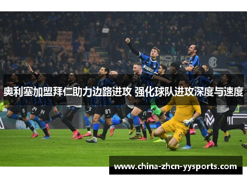 奥利塞加盟拜仁助力边路进攻 强化球队进攻深度与速度