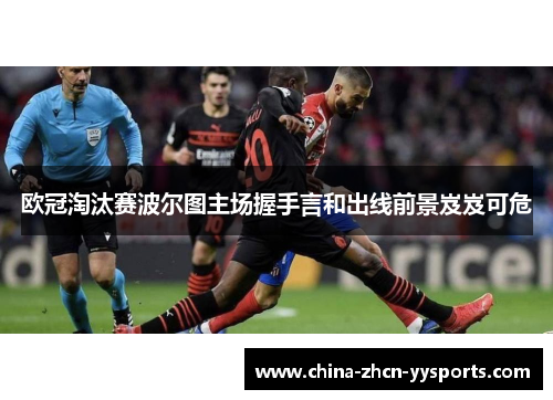 欧冠淘汰赛波尔图主场握手言和出线前景岌岌可危 欧冠淘汰赛波尔图主场握手言和出线前景岌岌可危