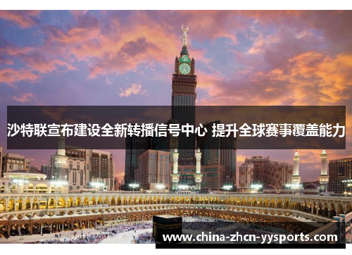 沙特联宣布建设全新转播信号中心 提升全球赛事覆盖能力 沙特联宣布建设全新转播信号中心 提升全球赛事覆盖能力