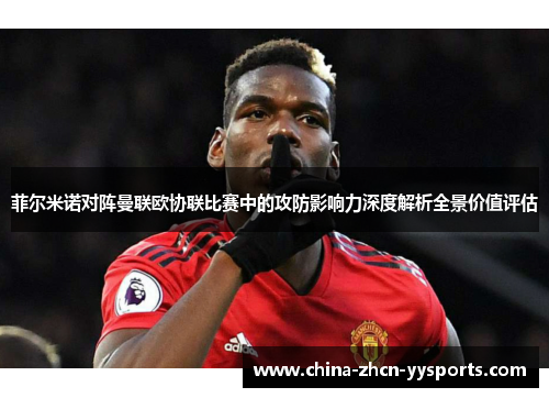菲尔米诺对阵曼联欧协联比赛中的攻防影响力深度解析全景价值评估 菲尔米诺对阵曼联欧协联比赛中的攻防影响力深度解析全景价值评估