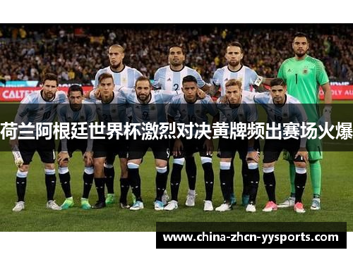 荷兰阿根廷世界杯激烈对决黄牌频出赛场火爆 荷兰阿根廷世界杯激烈对决黄牌频出赛场火爆