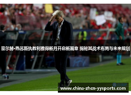 豪尔赫·热苏斯执教利雅得新月开启新篇章 揭秘其战术布局与未来规划 豪尔赫·热苏斯执教利雅得新月开启新篇章 揭秘其战术布局与未来规划
