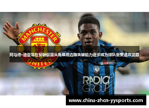 阿马德·迪亚洛在曼联崭露头角展现边路突破能力逐步成为球队重要进攻武器 阿马德·迪亚洛在曼联崭露头角展现边路突破能力逐步成为球队重要进攻武器