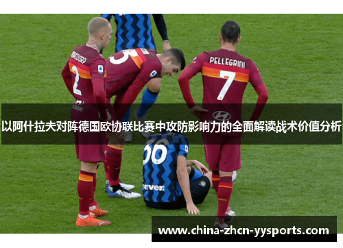 以阿什拉夫对阵德国欧协联比赛中攻防影响力的全面解读战术价值分析 以阿什拉夫对阵德国欧协联比赛中攻防影响力的全面解读战术价值分析