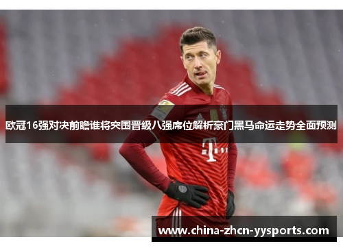 欧冠16强对决前瞻谁将突围晋级八强席位解析豪门黑马命运走势全面预测 欧冠16强对决前瞻谁将突围晋级八强席位解析豪门黑马命运走势全面预测