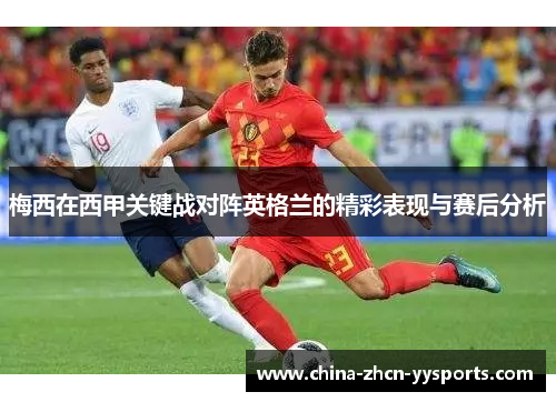 梅西在西甲关键战对阵英格兰的精彩表现与赛后分析 梅西在西甲关键战对阵英格兰的精彩表现与赛后分析