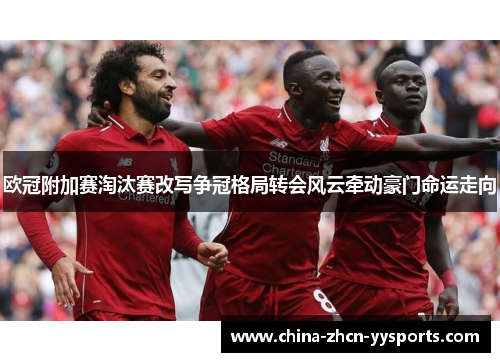 欧冠附加赛淘汰赛改写争冠格局转会风云牵动豪门命运走向 欧冠附加赛淘汰赛改写争冠格局转会风云牵动豪门命运走向