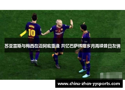苏亚雷斯与梅西在迈阿密重逢 共忆巴萨辉煌岁月再续昔日友情 苏亚雷斯与梅西在迈阿密重逢 共忆巴萨辉煌岁月再续昔日友情