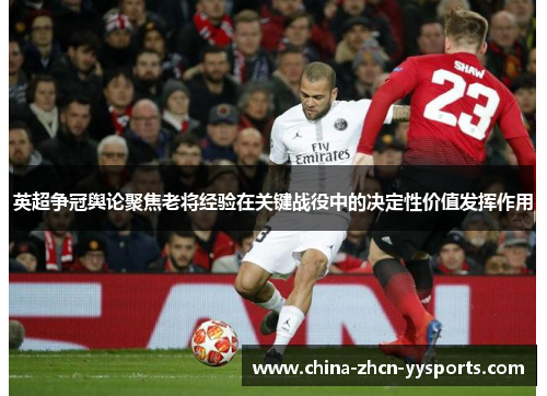 英超争冠舆论聚焦老将经验在关键战役中的决定性价值发挥作用 英超争冠舆论聚焦老将经验在关键战役中的决定性价值发挥作用